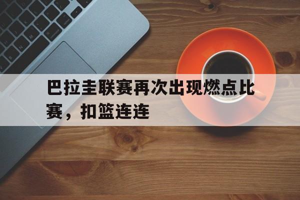 巴拉圭联赛再次出现燃点比赛，扣篮连连的简单介绍